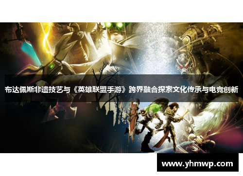 布达佩斯非遗技艺与《英雄联盟手游》跨界融合探索文化传承与电竞创新