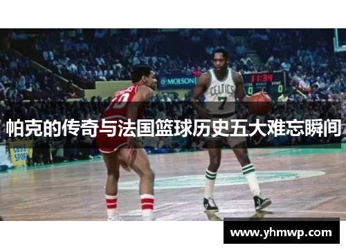 帕克的传奇与法国篮球历史五大难忘瞬间