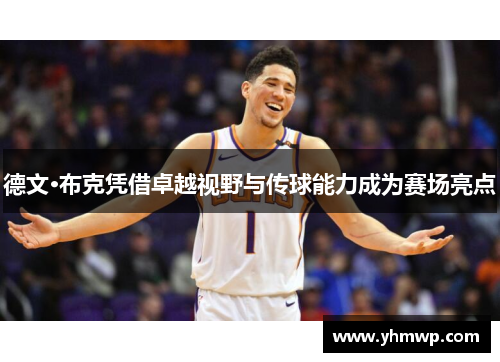 德文·布克凭借卓越视野与传球能力成为赛场亮点 德文·布克凭借卓越视野与传球能力成为赛场亮点