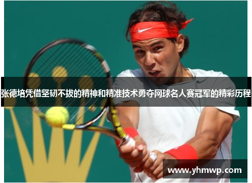 张德培凭借坚韧不拔的精神和精准技术勇夺网球名人赛冠军的精彩历程 张德培凭借坚韧不拔的精神和精准技术勇夺网球名人赛冠军的精彩历程
